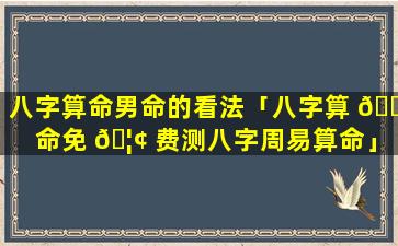 八字算命男命的看法「八字算 🐘 命免 🦢 费测八字周易算命」